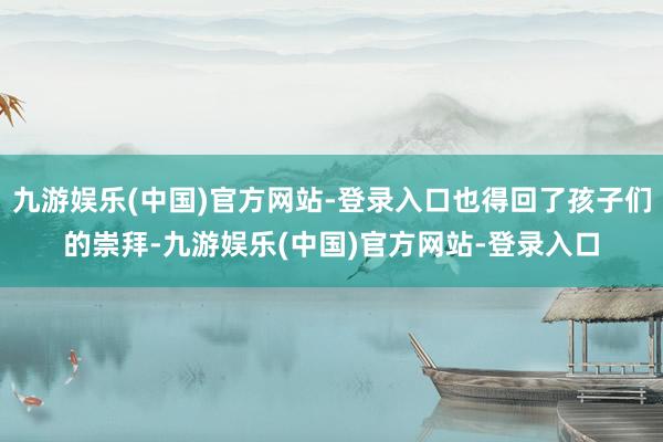 九游娱乐(中国)官方网站-登录入口也得回了孩子们的崇拜-九游娱乐(中国)官方网站-登录入口