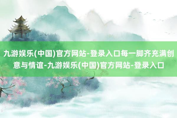 九游娱乐(中国)官方网站-登录入口每一脚齐充满创意与情谊-九游娱乐(中国)官方网站-登录入口