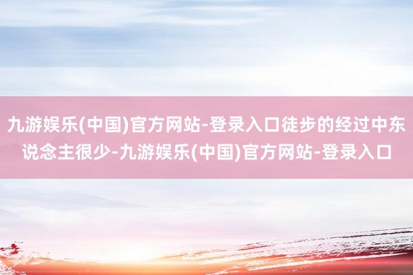 九游娱乐(中国)官方网站-登录入口徒步的经过中东说念主很少-九游娱乐(中国)官方网站-登录入口