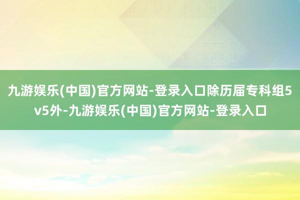 九游娱乐(中国)官方网站-登录入口除历届专科组5v5外-九游娱乐(中国)官方网站-登录入口