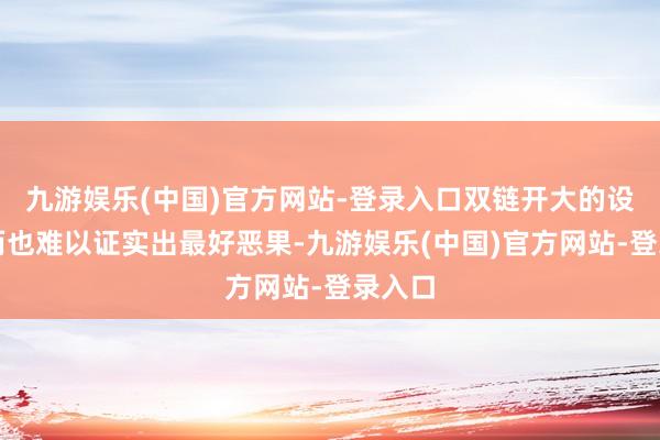 九游娱乐(中国)官方网站-登录入口双链开大的设定偶而也难以证实出最好恶果-九游娱乐(中国)官方网站-登录入口