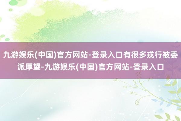 九游娱乐(中国)官方网站-登录入口有很多戎行被委派厚望-九游娱乐(中国)官方网站-登录入口