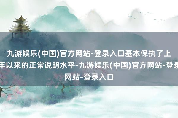 九游娱乐(中国)官方网站-登录入口基本保执了上市一年以来的正常说明水平-九游娱乐(中国)官方网站-登录入口