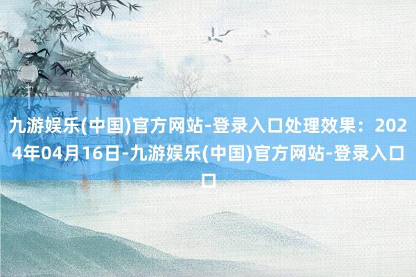 九游娱乐(中国)官方网站-登录入口处理效果：2024年04月16日-九游娱乐(中国)官方网站-登录入口