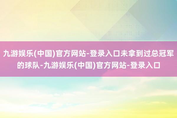 九游娱乐(中国)官方网站-登录入口未拿到过总冠军的球队-九游娱乐(中国)官方网站-登录入口