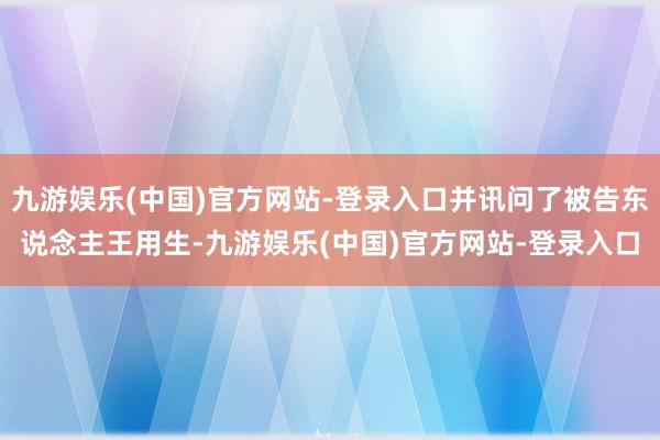 九游娱乐(中国)官方网站-登录入口并讯问了被告东说念主王用生-九游娱乐(中国)官方网站-登录入口