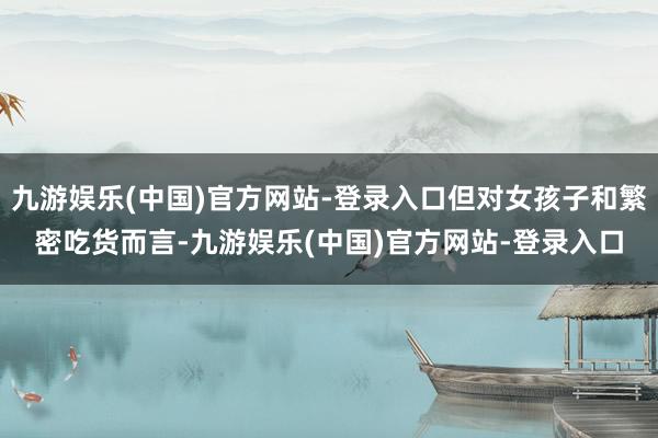 九游娱乐(中国)官方网站-登录入口但对女孩子和繁密吃货而言-九游娱乐(中国)官方网站-登录入口