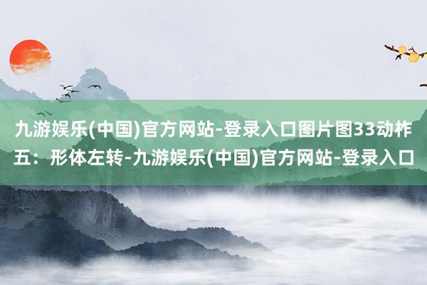 九游娱乐(中国)官方网站-登录入口图片图33动柞五：形体左转-九游娱乐(中国)官方网站-登录入口