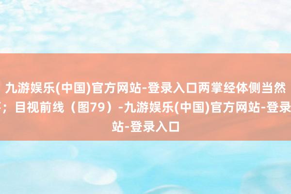 九游娱乐(中国)官方网站-登录入口两掌经体侧当然垂落；目视前线（图79）-九游娱乐(中国)官方网站-登录入口