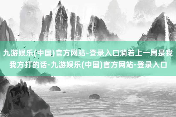 九游娱乐(中国)官方网站-登录入口淌若上一局是我我方打的话-九游娱乐(中国)官方网站-登录入口