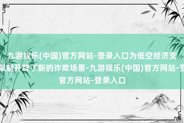 九游娱乐(中国)官方网站-登录入口为低空经济支线物流限制开辟了新的诈欺场景-九游娱乐(中国)官方网站-登录入口