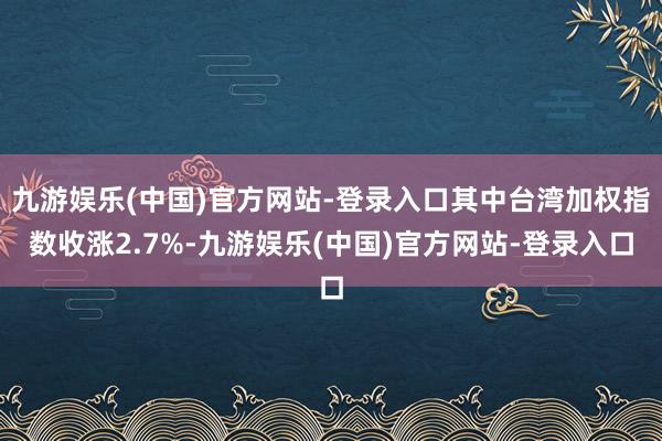 九游娱乐(中国)官方网站-登录入口其中台湾加权指数收涨2.7%-九游娱乐(中国)官方网站-登录入口