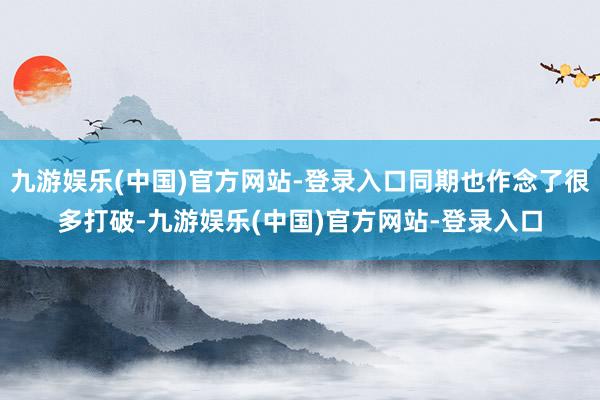 九游娱乐(中国)官方网站-登录入口同期也作念了很多打破-九游娱乐(中国)官方网站-登录入口