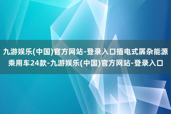 九游娱乐(中国)官方网站-登录入口插电式羼杂能源乘用车24款-九游娱乐(中国)官方网站-登录入口