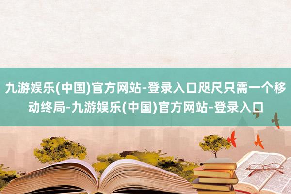 九游娱乐(中国)官方网站-登录入口咫尺只需一个移动终局-九游娱乐(中国)官方网站-登录入口