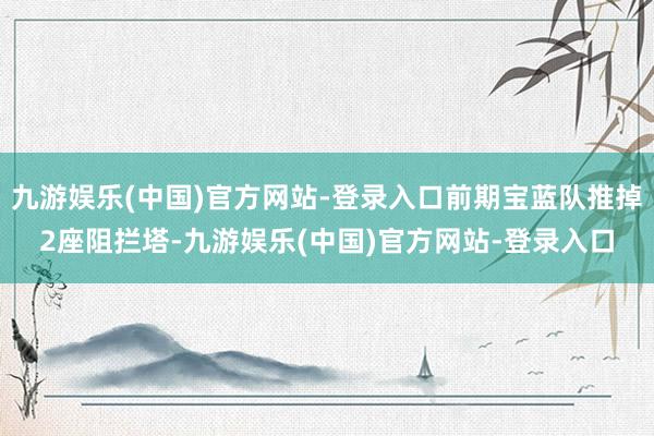 九游娱乐(中国)官方网站-登录入口前期宝蓝队推掉2座阻拦塔-九游娱乐(中国)官方网站-登录入口