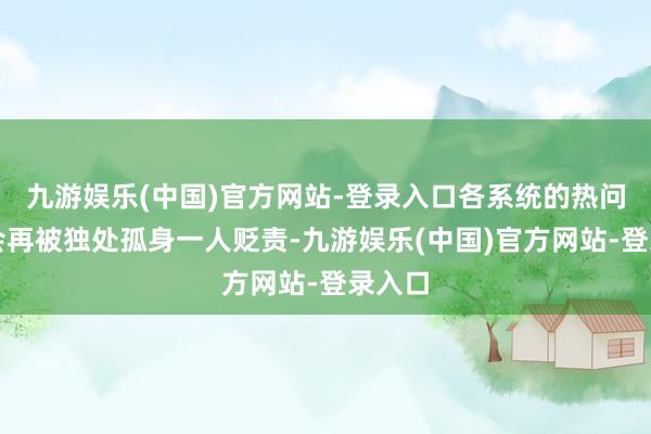 九游娱乐(中国)官方网站-登录入口各系统的热问题不会再被独处孤身一人贬责-九游娱乐(中国)官方网站-登录入口