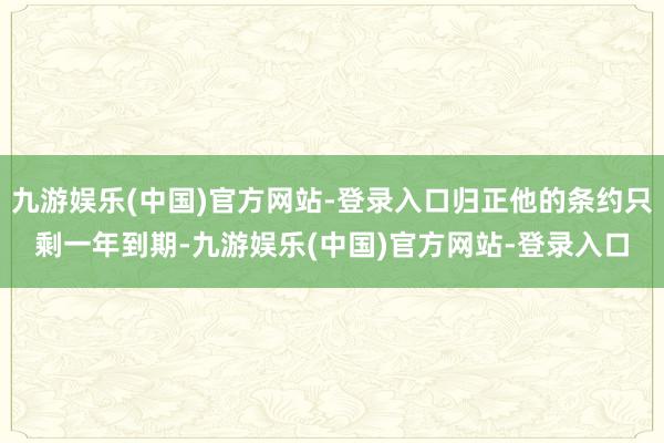 九游娱乐(中国)官方网站-登录入口归正他的条约只剩一年到期-九游娱乐(中国)官方网站-登录入口