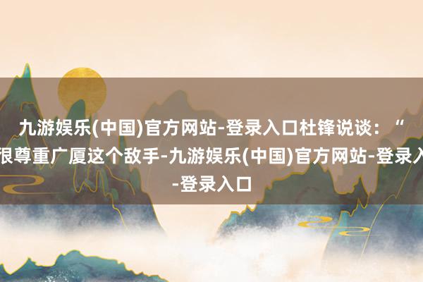 九游娱乐(中国)官方网站-登录入口杜锋说谈：“我很尊重广厦这个敌手-九游娱乐(中国)官方网站-登录入口