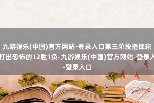 九游娱乐(中国)官方网站-登录入口第三阶段指挥球队打出恐怖的12胜1负-九游娱乐(中国)官方网站-登录入口