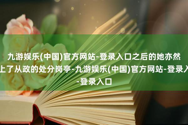 九游娱乐(中国)官方网站-登录入口之后的她亦然走上了从政的处分岗亭-九游娱乐(中国)官方网站-登录入口