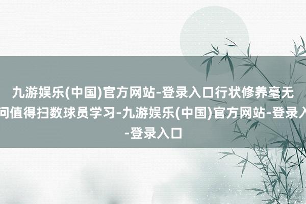 九游娱乐(中国)官方网站-登录入口行状修养毫无疑问值得扫数球员学习-九游娱乐(中国)官方网站-登录入口