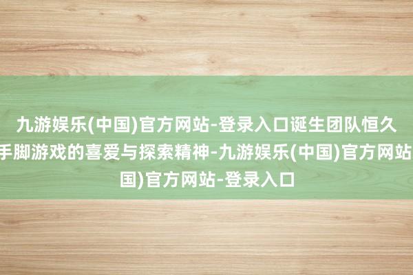 九游娱乐(中国)官方网站-登录入口诞生团队恒久秉握着敌手脚游戏的喜爱与探索精神-九游娱乐(中国)官方网站-登录入口