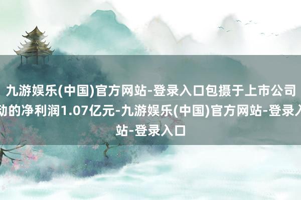 九游娱乐(中国)官方网站-登录入口包摄于上市公司鼓动的净利润1.07亿元-九游娱乐(中国)官方网站-登录入口