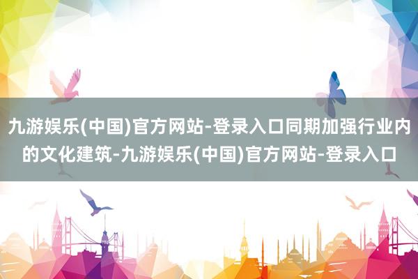 九游娱乐(中国)官方网站-登录入口同期加强行业内的文化建筑-九游娱乐(中国)官方网站-登录入口