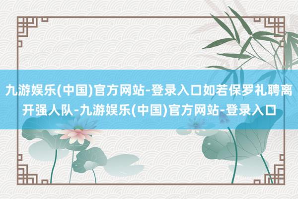 九游娱乐(中国)官方网站-登录入口如若保罗礼聘离开强人队-九游娱乐(中国)官方网站-登录入口