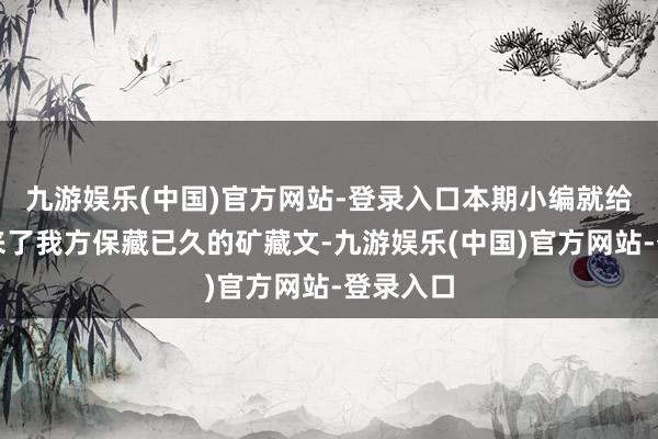 九游娱乐(中国)官方网站-登录入口本期小编就给寰球带来了我方保藏已久的矿藏文-九游娱乐(中国)官方网站-登录入口