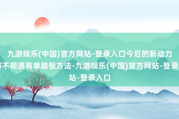 九游娱乐(中国)官方网站-登录入口今后的新动力车将不相遇有单踏板方法-九游娱乐(中国)官方网站-登录入口