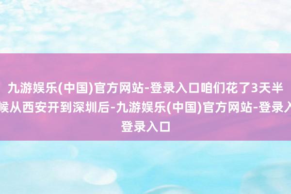 九游娱乐(中国)官方网站-登录入口咱们花了3天半时候从西安开到深圳后-九游娱乐(中国)官方网站-登录入口