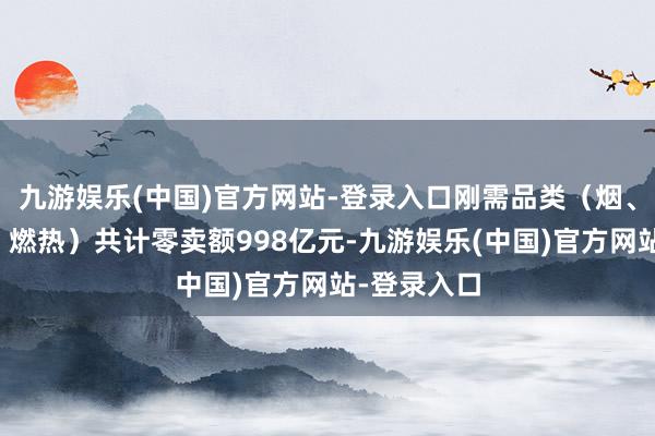 九游娱乐(中国)官方网站-登录入口刚需品类（烟、灶、电热、燃热）共计零卖额998亿元-九游娱乐(中国)官方网站-登录入口