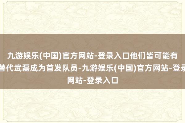 九游娱乐(中国)官方网站-登录入口他们皆可能有契机替代武磊成为首发队员-九游娱乐(中国)官方网站-登录入口