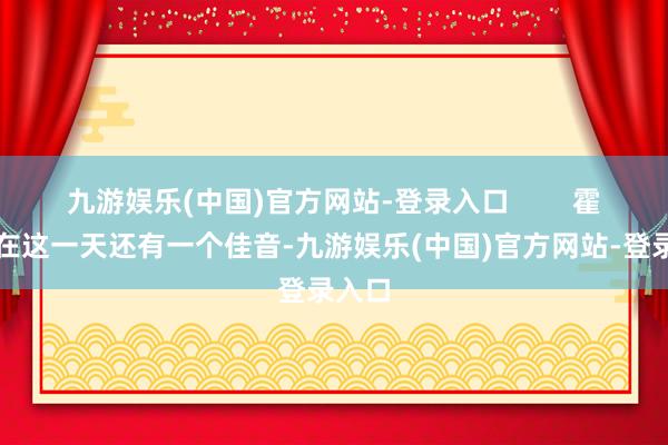 九游娱乐(中国)官方网站-登录入口        霍勒迪在这一天还有一个佳音-九游娱乐(中国)官方网站-登录入口