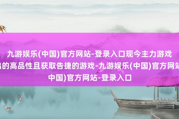 九游娱乐(中国)官方网站-登录入口现今主力游戏使命室推出的高品性且获取告捷的游戏-九游娱乐(中国)官方网站-登录入口