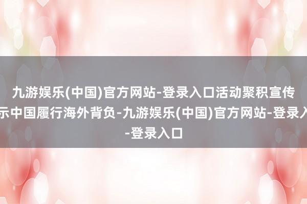 九游娱乐(中国)官方网站-登录入口活动聚积宣传展示中国履行海外背负-九游娱乐(中国)官方网站-登录入口