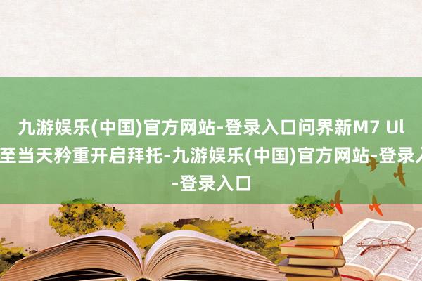 九游娱乐(中国)官方网站-登录入口问界新M7 Ultra至当天矜重开启拜托-九游娱乐(中国)官方网站-登录入口