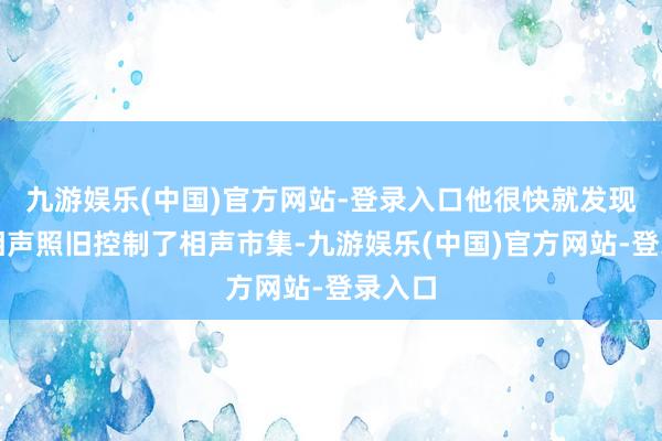 九游娱乐(中国)官方网站-登录入口他很快就发现传统相声照旧控制了相声市集-九游娱乐(中国)官方网站-登录入口