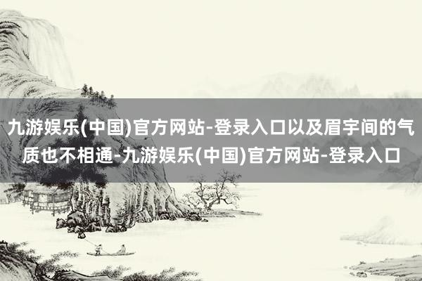 九游娱乐(中国)官方网站-登录入口以及眉宇间的气质也不相通-九游娱乐(中国)官方网站-登录入口