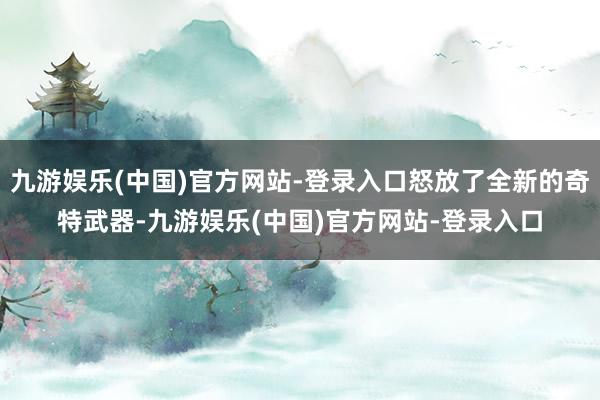 九游娱乐(中国)官方网站-登录入口怒放了全新的奇特武器-九游娱乐(中国)官方网站-登录入口