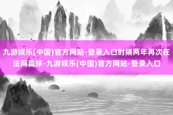 九游娱乐(中国)官方网站-登录入口时隔两年再次在法网赢球-九游娱乐(中国)官方网站-登录入口