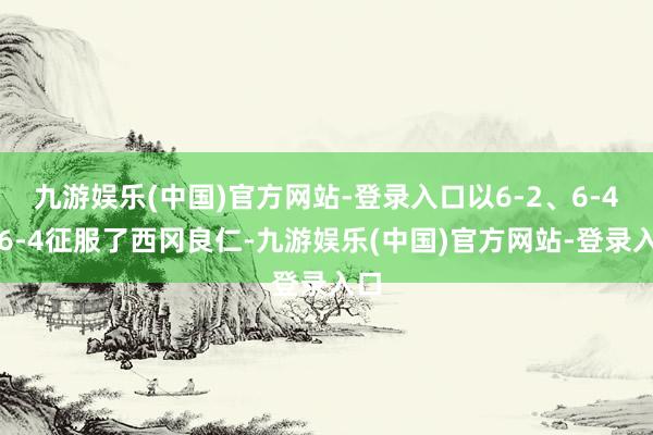 九游娱乐(中国)官方网站-登录入口以6-2、6-4、6-4征服了西冈良仁-九游娱乐(中国)官方网站-登录入口