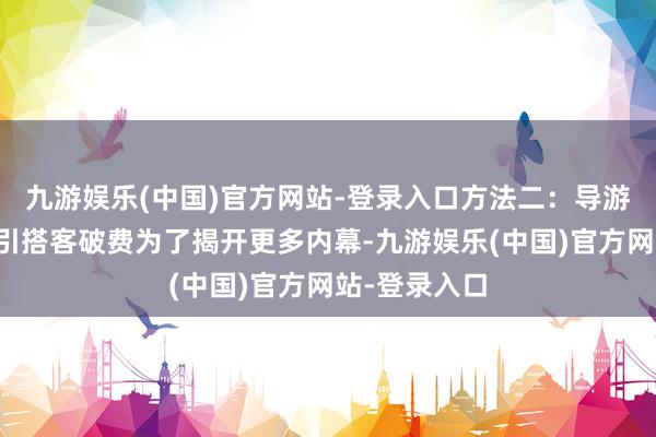 九游娱乐(中国)官方网站-登录入口方法二：导游商家联手指引搭客破费为了揭开更多内幕-九游娱乐(中国)官方网站-登录入口