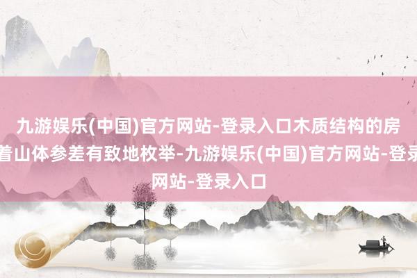 九游娱乐(中国)官方网站-登录入口木质结构的房屋沿着山体参差有致地枚举-九游娱乐(中国)官方网站-登录入口