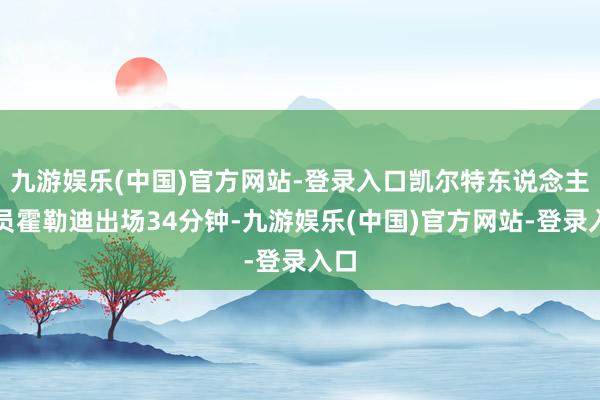 九游娱乐(中国)官方网站-登录入口凯尔特东说念主球员霍勒迪出场34分钟-九游娱乐(中国)官方网站-登录入口