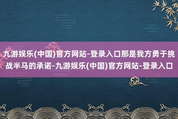 九游娱乐(中国)官方网站-登录入口那是我方勇于挑战半马的承诺-九游娱乐(中国)官方网站-登录入口