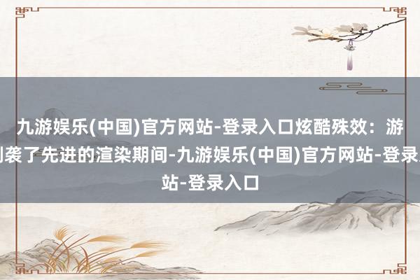 九游娱乐(中国)官方网站-登录入口炫酷殊效：游戏剿袭了先进的渲染期间-九游娱乐(中国)官方网站-登录入口