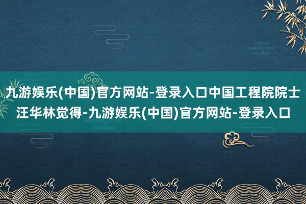 九游娱乐(中国)官方网站-登录入口中国工程院院士汪华林觉得-九游娱乐(中国)官方网站-登录入口